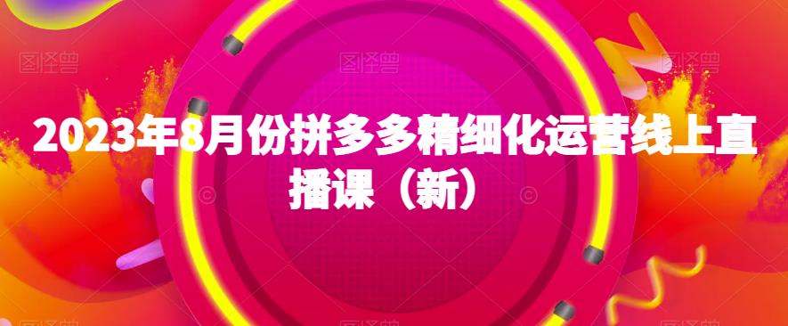 2023年8月份拼多多精细化运营线上直播课（新）九峰网创-分享创业资讯-最新网络创业项目-分享最新赚钱项目九峰网创