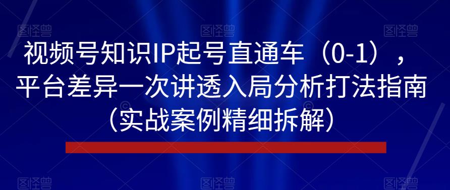 视频号知识IP起号直通车（0-1），平台差异一次讲透入局分析打法指南（实战案例精细拆解）九峰网创-分享创业资讯-最新网络创业项目-分享最新赚钱项目九峰网创