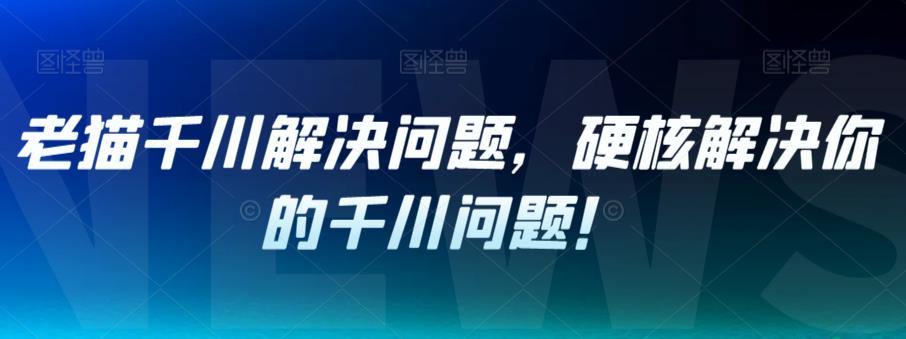 老猫千川解决问题，硬核解决你的千川问题！九峰网创-分享创业资讯-最新网络创业项目-分享最新赚钱项目九峰网创