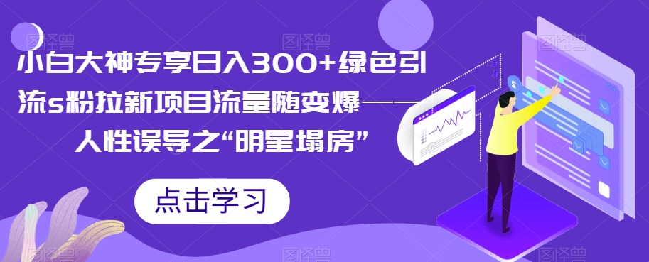 小白大神专享日入300+绿色引流s粉拉新项目流量随变爆——人性误导之“明星塌房”九峰网创-分享创业资讯-最新网络创业项目-分享最新赚钱项目九峰网创