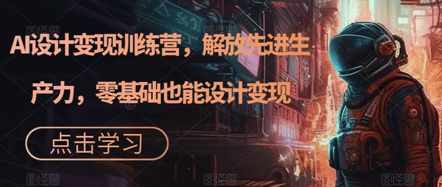 AI设计变现训练营，解放先进生产力，零基础也能设计变现九峰网创-分享创业资讯-最新网络创业项目-分享最新赚钱项目九峰网创