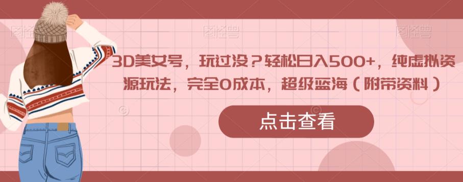 3D美女号，玩过没？轻松日入500+，纯虚拟资源玩法，完全0成本，超级蓝海（附带资料）九峰网创-分享创业资讯-最新网络创业项目-分享最新赚钱项目九峰网创