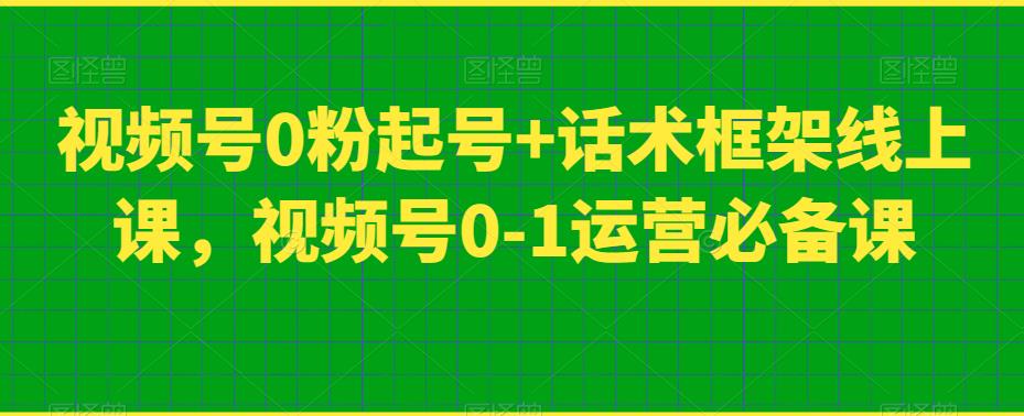 视频号0粉起号+话术框架线上课，视频号0-1运营必备课九峰网创-分享创业资讯-最新网络创业项目-分享最新赚钱项目九峰网创