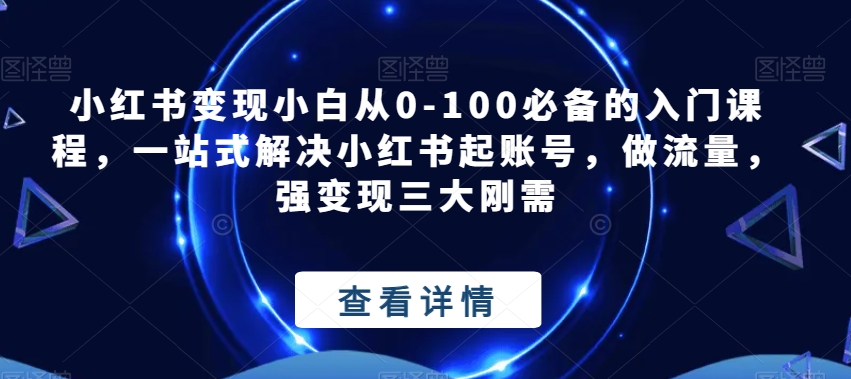 小红书变现小白从0-100必备的入门课程，一站式解决小红书起账号，做流量，强变现三大刚需九峰网创-分享创业资讯-最新网络创业项目-分享最新赚钱项目九峰网创