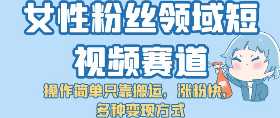 女性粉丝领域短视频赛道，操作简单只靠搬运，涨粉快，多种变现方式【揭秘】九峰网创-分享创业资讯-最新网络创业项目-分享最新赚钱项目九峰网创