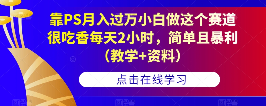 靠PS月入过万小白做这个赛道很吃香每天2小时，简单且暴利（教学+资料）九峰网创-分享创业资讯-最新网络创业项目-分享最新赚钱项目九峰网创