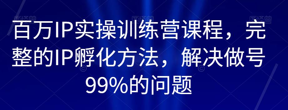 百万IP实操训练营课程，完整的IP孵化方法，解决做号99%的问题九峰网创-分享创业资讯-最新网络创业项目-分享最新赚钱项目九峰网创