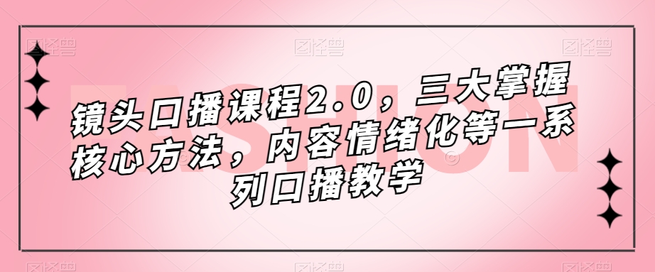 镜头口播课程2.0，三大掌握核心方法，内容情绪化等一系列口播教学九峰网创-分享创业资讯-最新网络创业项目-分享最新赚钱项目九峰网创