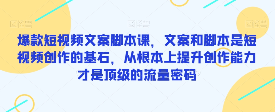 爆款短视频文案脚本课，文案和脚本是短视频创作的基石，从根本上提升创作能力才是顶级的流量密码九峰网创-分享创业资讯-最新网络创业项目-分享最新赚钱项目九峰网创