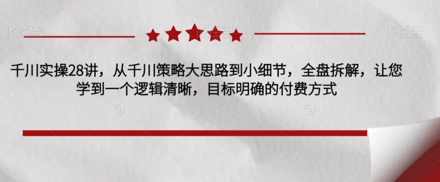 千川实操28讲，从千川策略大思路到小细节，全盘拆解，让您学到一个逻辑清晰，目标明确的付费方式九峰网创-分享创业资讯-最新网络创业项目-分享最新赚钱项目九峰网创