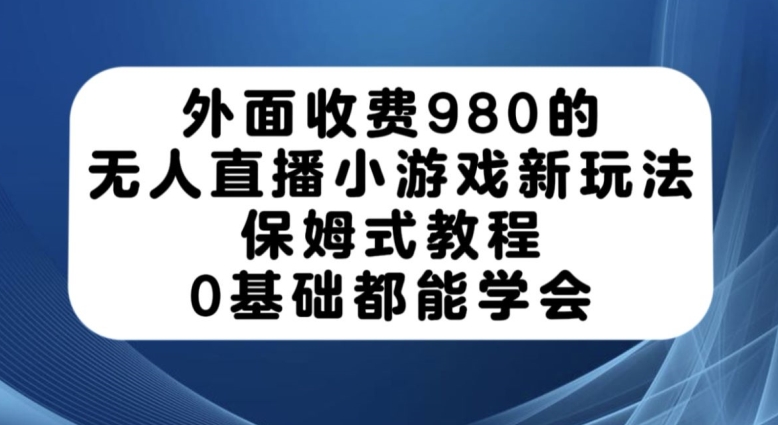 外面收费980的无人直播小游戏新玩法，保姆式教程，0基础都能学会【揭秘】九峰网创-分享创业资讯-最新网络创业项目-分享最新赚钱项目九峰网创