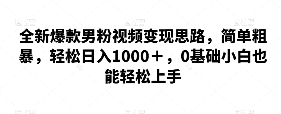 全新爆款男粉视频变现思路，简单粗暴，轻松日入1000＋，0基础小白也能轻松上手九峰网创-分享创业资讯-最新网络创业项目-分享最新赚钱项目九峰网创