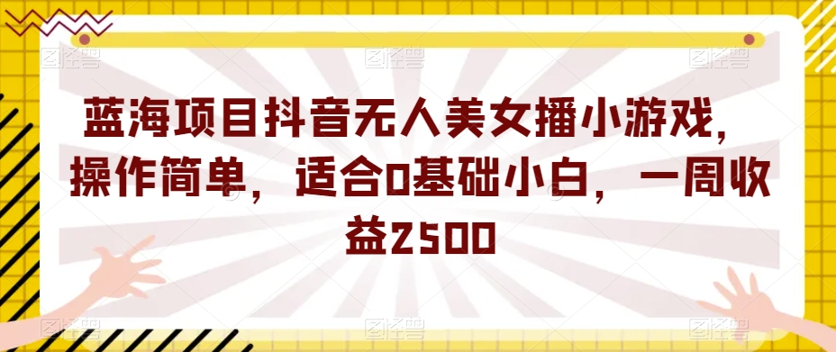 蓝海项目抖音无人美女播小游戏，操作简单，适合0基础小白，一周收益2500【揭秘】九峰网创-分享创业资讯-最新网络创业项目-分享最新赚钱项目九峰网创