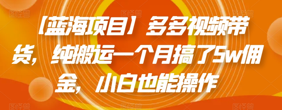 【蓝海项目】多多视频带货，纯搬运一个月搞了5w佣金，小白也能操作【揭秘】九峰网创-分享创业资讯-最新网络创业项目-分享最新赚钱项目九峰网创