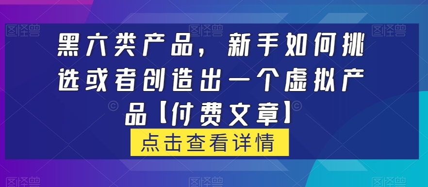 黑六类虚拟产品，新手如何挑选或者创造出一个虚拟产品【付费文章】九峰网创-分享创业资讯-最新网络创业项目-分享最新赚钱项目九峰网创