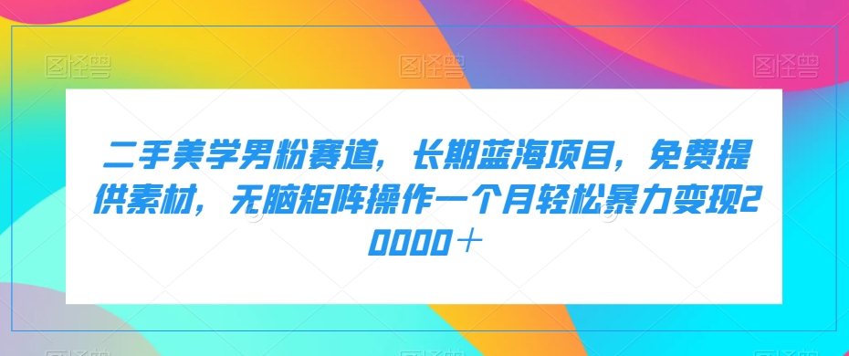 二手美学男粉赛道，长期蓝海项目，无脑矩阵操作一个月轻松暴力变现20000＋九峰网创-分享创业资讯-最新网络创业项目-分享最新赚钱项目九峰网创