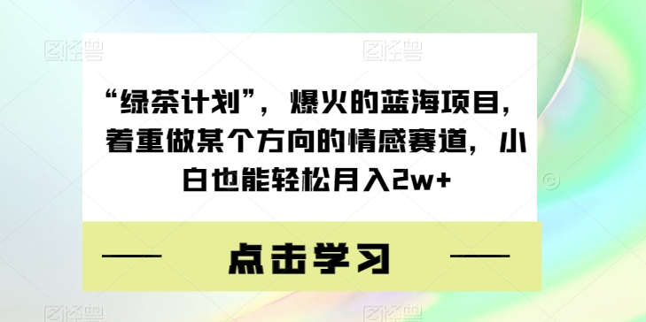 “绿茶计划”，爆火的蓝海项目，着重做某个方向的情感赛道，小白也能轻松月入2w+【揭秘】九峰网创-分享创业资讯-最新网络创业项目-分享最新赚钱项目九峰网创