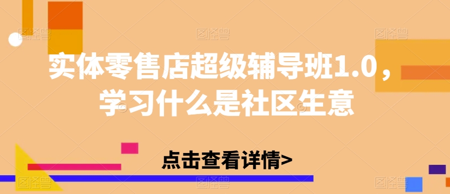 实体零售店超级辅导班1.0，学习什么是社区生意九峰网创-分享创业资讯-最新网络创业项目-分享最新赚钱项目九峰网创