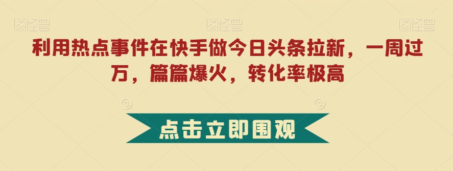 利用热点事件在快手做今日头条拉新，一周过万，篇篇爆火，转化率极高【揭秘】九峰网创-分享创业资讯-最新网络创业项目-分享最新赚钱项目九峰网创