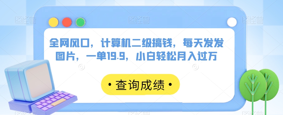 全网风口，计算机二级搞钱，每天发发图片，一单19.9，小白轻松月入过万【揭秘】九峰网创-分享创业资讯-最新网络创业项目-分享最新赚钱项目九峰网创