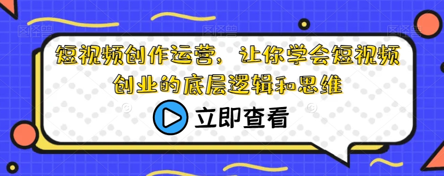 短视频创作运营，让你学会短视频创业的底层逻辑和思维九峰网创-分享创业资讯-最新网络创业项目-分享最新赚钱项目九峰网创