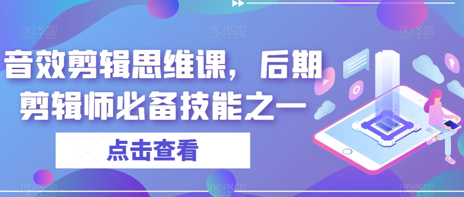 音效剪辑思维课，后期剪辑师必备技能之一九峰网创-分享创业资讯-最新网络创业项目-分享最新赚钱项目九峰网创
