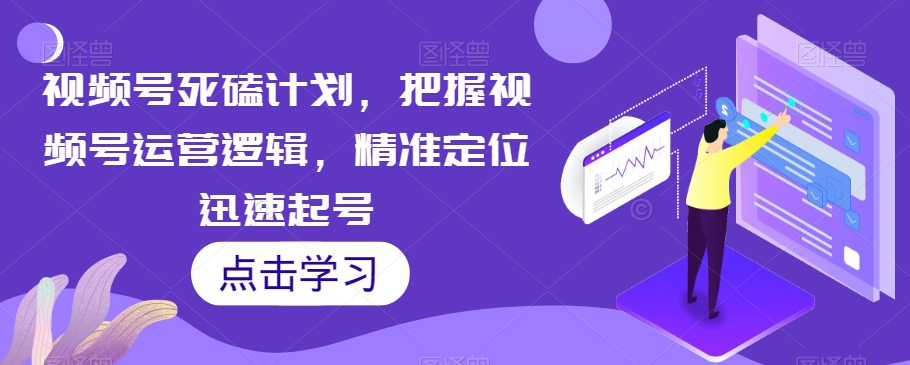 视频号死磕计划，把握视频号运营逻辑，精准定位迅速起号九峰网创-分享创业资讯-最新网络创业项目-分享最新赚钱项目九峰网创