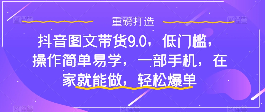 抖音图文带货9.0，低门槛，操作简单易学，一部手机，在家就能做，轻松爆单九峰网创-分享创业资讯-最新网络创业项目-分享最新赚钱项目九峰网创