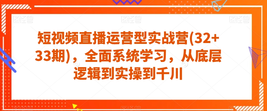 短视频直播运营型实战营(32+33期)，全面系统学习，从底层逻辑到实操到千川九峰网创-分享创业资讯-最新网络创业项目-分享最新赚钱项目九峰网创