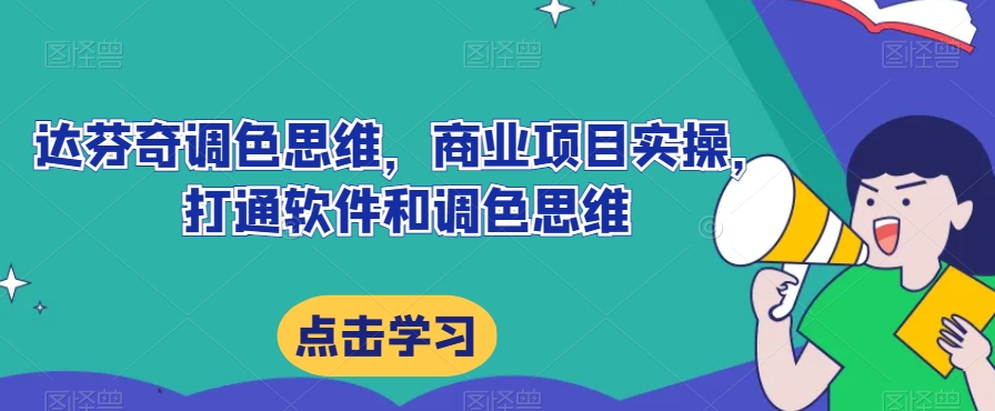 达芬奇调色思维，商业项目实操，打通软件和调色思维九峰网创-分享创业资讯-最新网络创业项目-分享最新赚钱项目九峰网创