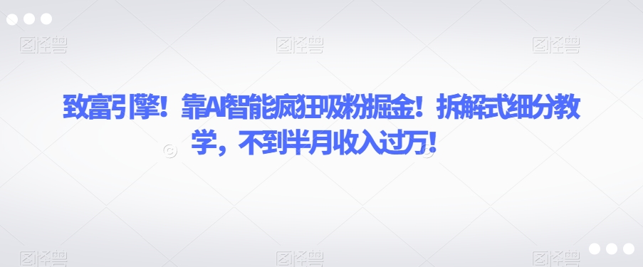 致富引擎！靠AI智能疯狂吸粉掘金！拆解式细分教学，不到半月收入过万【揭秘】九峰网创-分享创业资讯-最新网络创业项目-分享最新赚钱项目九峰网创