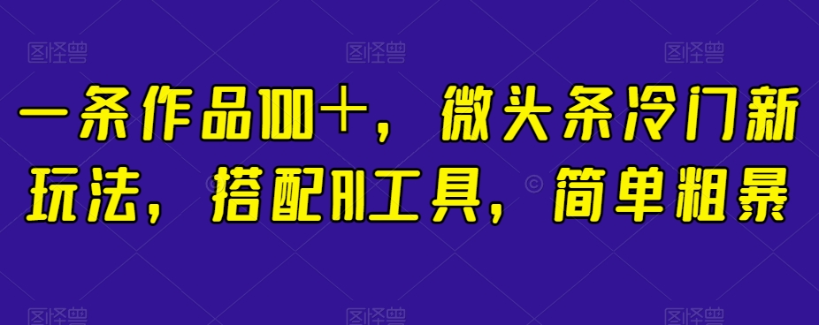 一条作品100＋，微头条冷门新玩法，搭配AI工具，简单粗暴【揭秘】九峰网创-分享创业资讯-最新网络创业项目-分享最新赚钱项目九峰网创