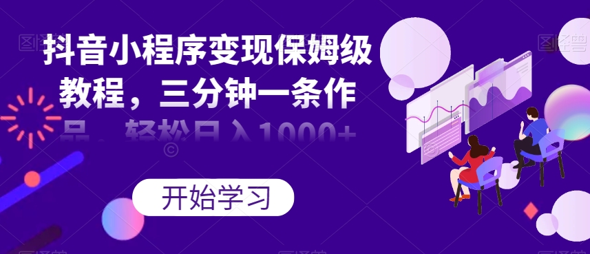 抖音小程序变现保姆级教程，三分钟一条作品，轻松日入1000+【揭秘】九峰网创-分享创业资讯-最新网络创业项目-分享最新赚钱项目九峰网创