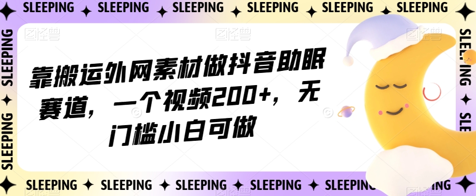 靠搬运外网素材做抖音助眠赛道，一个视频200+，无门槛小白可做【揭秘】九峰网创-分享创业资讯-最新网络创业项目-分享最新赚钱项目九峰网创