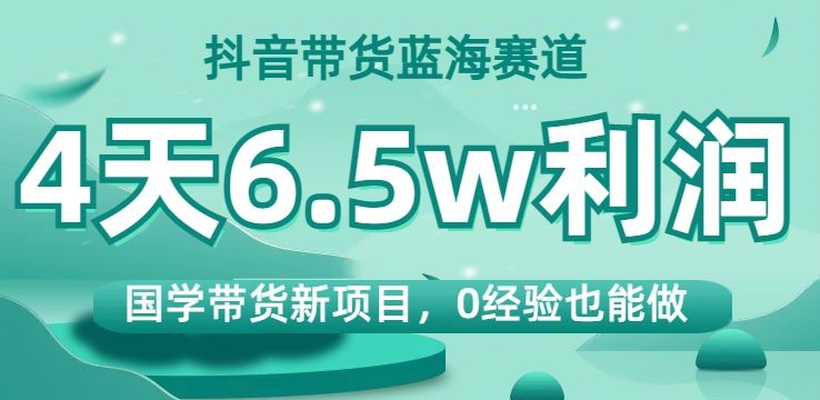 抖音带货蓝海赛道，国学带货新项目，0经验也能做，4天6.5w利润【揭秘】九峰网创-分享创业资讯-最新网络创业项目-分享最新赚钱项目九峰网创