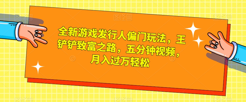全新游戏发行人偏门玩法，王铲铲致富之路，五分钟视频，月入过万轻松【揭秘】九峰网创-分享创业资讯-最新网络创业项目-分享最新赚钱项目九峰网创