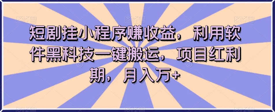 短剧挂小程序赚收益，利用软件黑科技一键搬运，项目红利期，月入万+【揭秘】九峰网创-分享创业资讯-最新网络创业项目-分享最新赚钱项目九峰网创