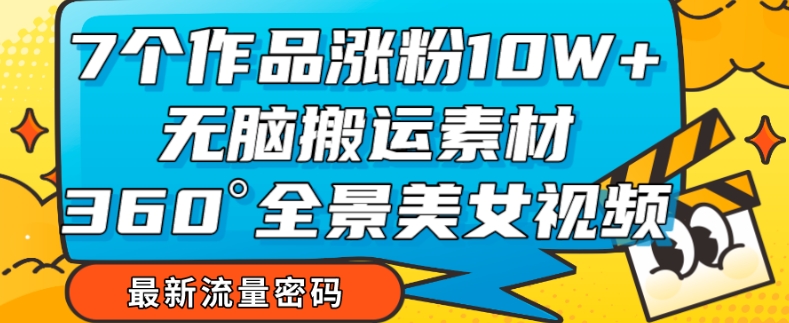 7个作品涨粉10W+，无脑搬运素材，全景美女视频爆款玩法分享【揭秘】九峰网创-分享创业资讯-最新网络创业项目-分享最新赚钱项目九峰网创