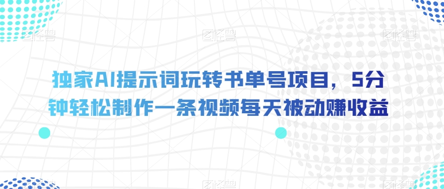 独家AI提示词玩转书单号项目，5分钟轻松制作一条视频每天被动赚收益【揭秘】九峰网创-分享创业资讯-最新网络创业项目-分享最新赚钱项目九峰网创