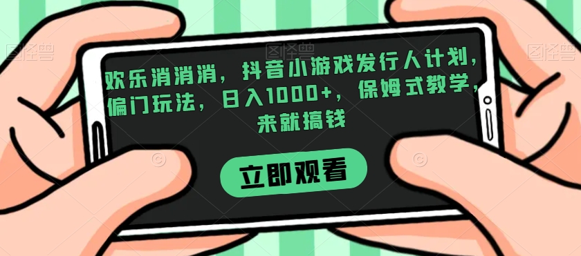 欢乐消消消，抖音小游戏发行人计划，偏门玩法，日入1000+，保姆式教学，来就搞钱九峰网创-分享创业资讯-最新网络创业项目-分享最新赚钱项目九峰网创