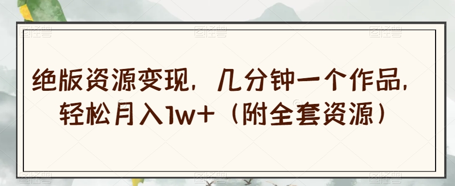 绝版资源变现，几分钟一个作品，轻松月入1w+（附全套资源）【揭秘】九峰网创-分享创业资讯-最新网络创业项目-分享最新赚钱项目九峰网创