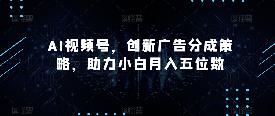 AI视频号，创新广告分成策略，助力小白月入五位数【揭秘】九峰网创-分享创业资讯-最新网络创业项目-分享最新赚钱项目九峰网创