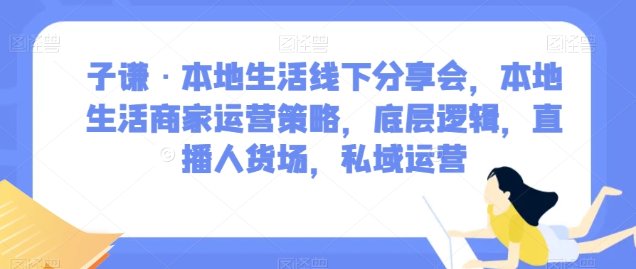 子谦·本地生活线下分享会，本地生活商家运营策略，底层逻辑，直播人货场，私域运营九峰网创-分享创业资讯-最新网络创业项目-分享最新赚钱项目九峰网创