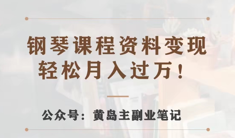 黄岛主·钢琴课程资料变现分享课，视频版一条龙实操玩法分享给你九峰网创-分享创业资讯-最新网络创业项目-分享最新赚钱项目九峰网创