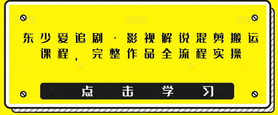 东少爱追剧·影视解说混剪搬运课程，完整作品全流程实操九峰网创-分享创业资讯-最新网络创业项目-分享最新赚钱项目九峰网创