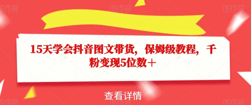 15天学会抖音图文带货，保姆级教程，千粉变现5位数＋九峰网创-分享创业资讯-最新网络创业项目-分享最新赚钱项目九峰网创