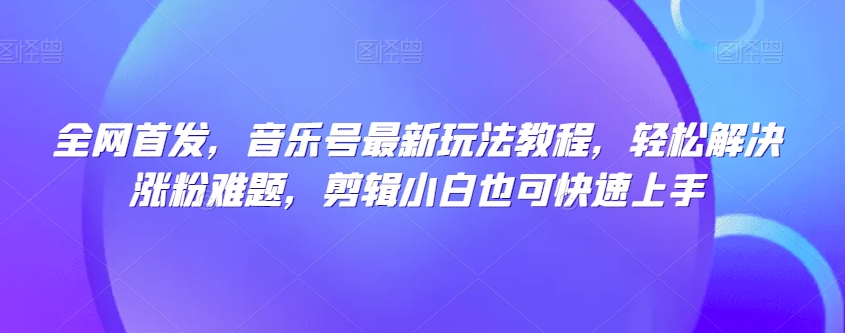 全网首发，音乐号最新玩法教程，轻松解决涨粉难题，剪辑小白也可快速上手九峰网创-分享创业资讯-最新网络创业项目-分享最新赚钱项目九峰网创