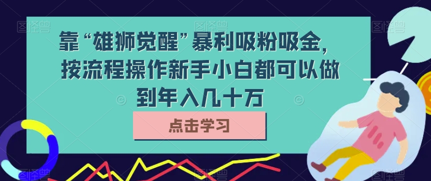 靠“雄狮觉醒”暴利吸粉吸金，按流程操作新手小白都可以做到年入几十万【揭秘】九峰网创-分享创业资讯-最新网络创业项目-分享最新赚钱项目九峰网创