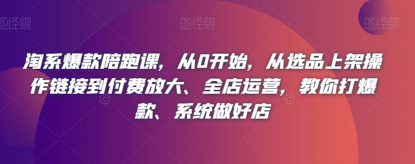 淘系爆款陪跑课，从0开始，从选品上架操作链接到付费放大、全店运营，教你打爆款、系统做好店九峰网创-分享创业资讯-最新网络创业项目-分享最新赚钱项目九峰网创