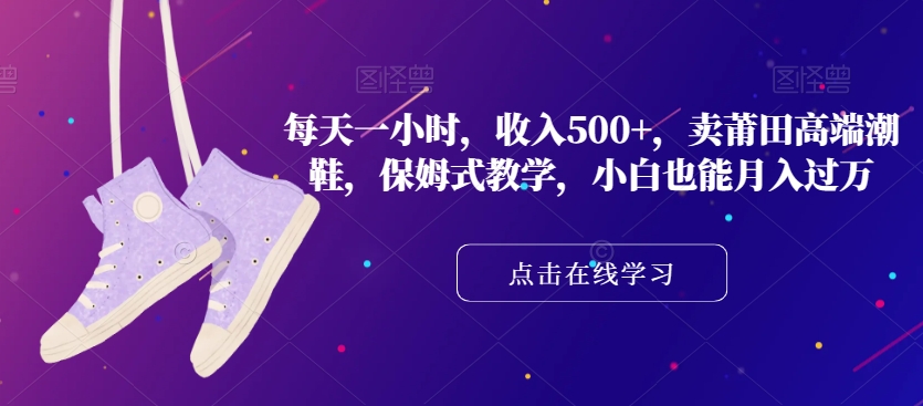 每天一小时，收入500+，卖莆田高端潮鞋，保姆式教学，小白也能月入过万【揭秘】九峰网创-分享创业资讯-最新网络创业项目-分享最新赚钱项目九峰网创
